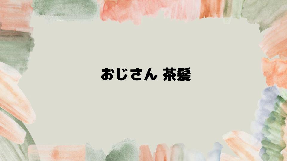 おじさん茶髪の成功例と似合うスタイルを紹介